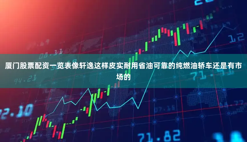 厦门股票配资一览表像轩逸这样皮实耐用省油可靠的纯燃油轿车还是有市场的