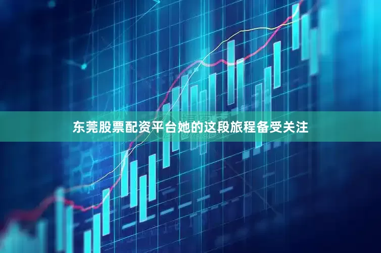 东莞股票配资平台她的这段旅程备受关注