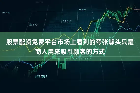 股票配资免费平台市场上看到的夸张噱头只是商人用来吸引顾客的方式
