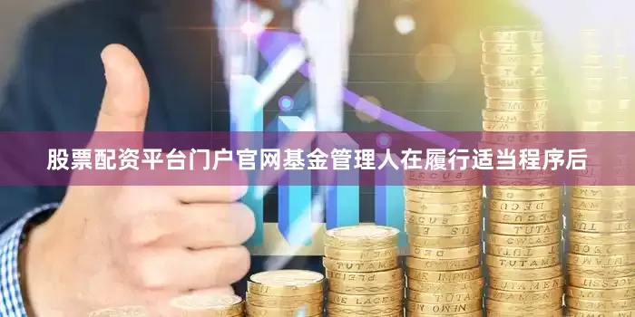 股票配资平台门户官网基金管理人在履行适当程序后