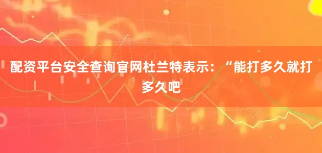 配资平台安全查询官网杜兰特表示：“能打多久就打多久吧
