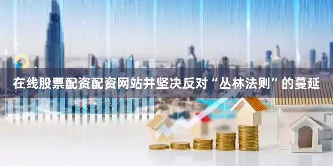 在线股票配资配资网站并坚决反对“丛林法则”的蔓延