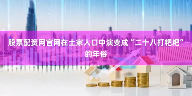 股票配资网官网在土家人口中演变成“二十八打粑粑”的年俗