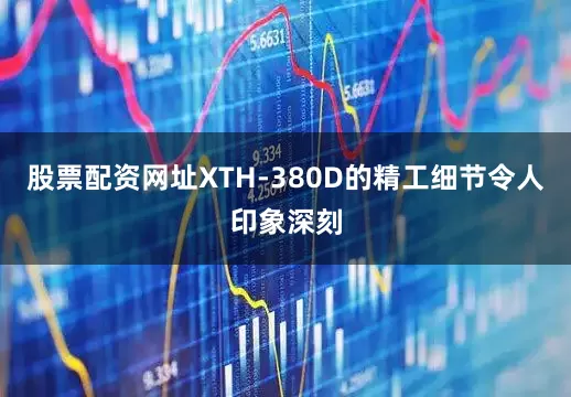 股票配资网址XTH-380D的精工细节令人印象深刻