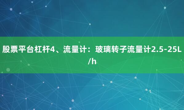 股票平台杠杆4、流量计：玻璃转子流量计2.5-25L/h