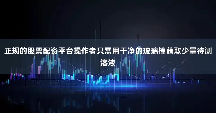 正规的股票配资平台操作者只需用干净的玻璃棒蘸取少量待测溶液