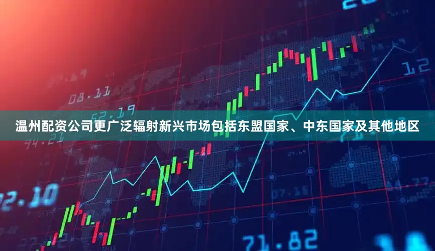 温州配资公司更广泛辐射新兴市场包括东盟国家、中东国家及其他地区