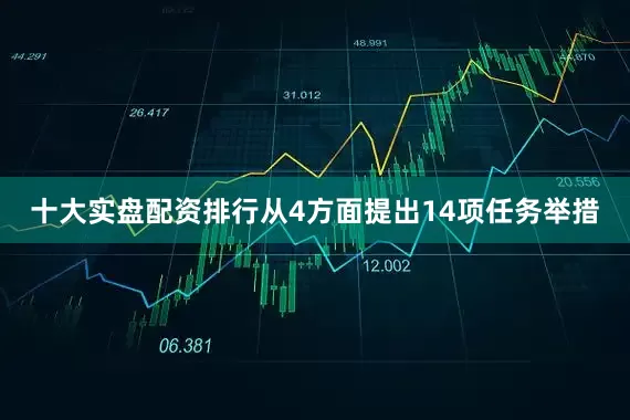 十大实盘配资排行从4方面提出14项任务举措