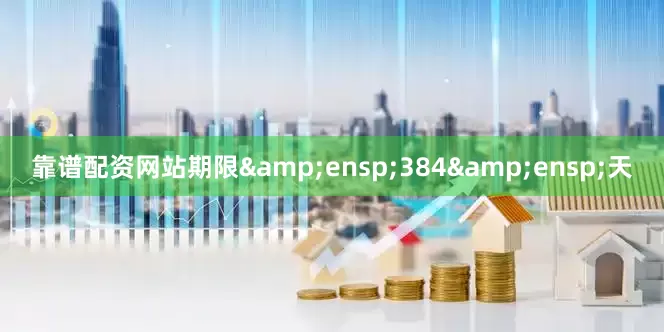 靠谱配资网站期限&ensp;384&ensp;天