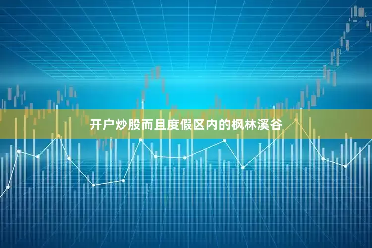 开户炒股而且度假区内的枫林溪谷