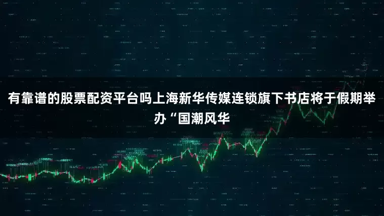 有靠谱的股票配资平台吗上海新华传媒连锁旗下书店将于假期举办“国潮风华