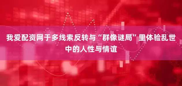 我爱配资网于多线索反转与“群像谜局”里体验乱世中的人性与情谊