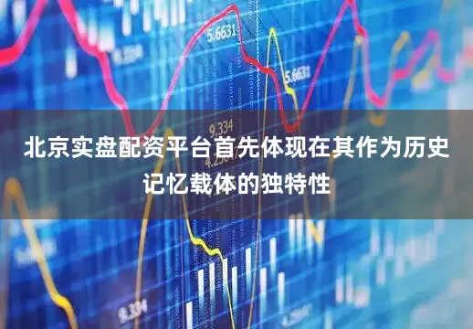 北京实盘配资平台首先体现在其作为历史记忆载体的独特性