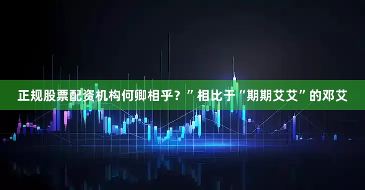 正规股票配资机构何卿相乎？”相比于“期期艾艾”的邓艾