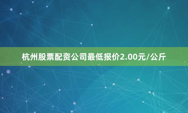 杭州股票配资公司最低报价2.00元/公斤