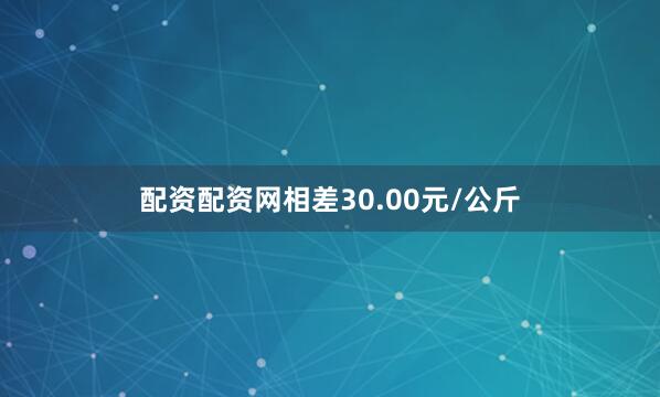 配资配资网相差30.00元/公斤