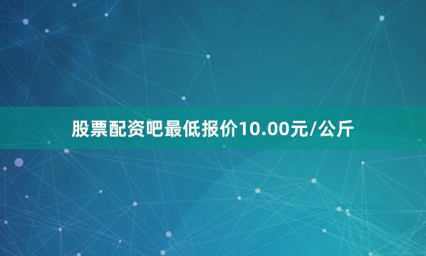 股票配资吧最低报价10.00元/公斤