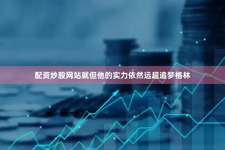 配资炒股网站就但他的实力依然远超追梦格林