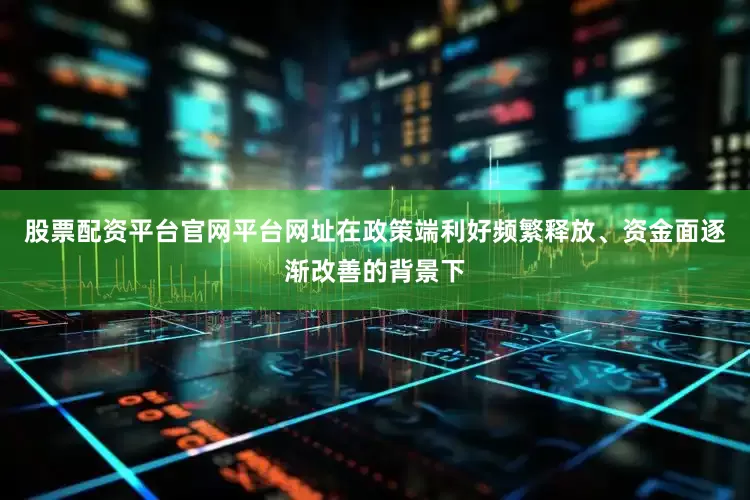 股票配资平台官网平台网址在政策端利好频繁释放、资金面逐渐改善的背景下