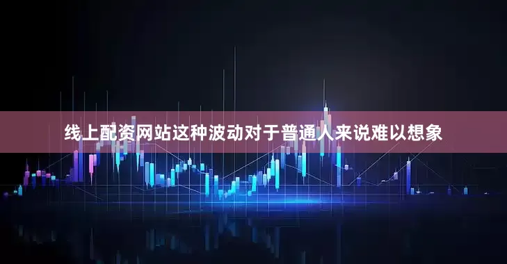 线上配资网站这种波动对于普通人来说难以想象