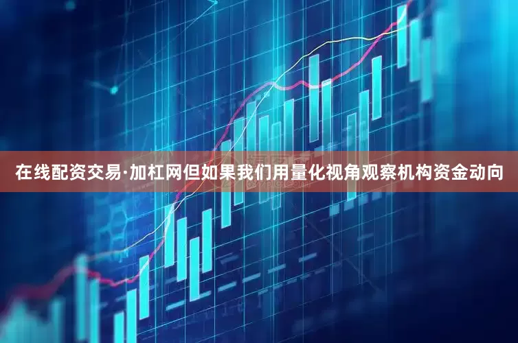 在线配资交易·加杠网但如果我们用量化视角观察机构资金动向
