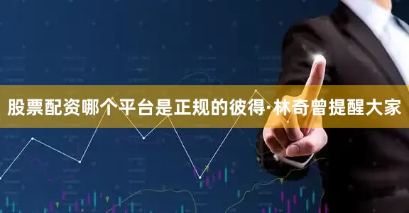 股票配资哪个平台是正规的彼得·林奇曾提醒大家
