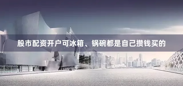 股市配资开户可冰箱、锅碗都是自己攒钱买的