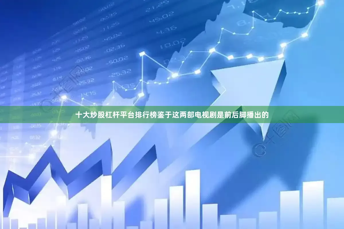 十大炒股杠杆平台排行榜鉴于这两部电视剧是前后脚播出的