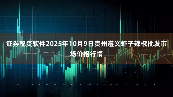 证券配资软件2025年10月9日贵州遵义虾子辣椒批发市场价格行情