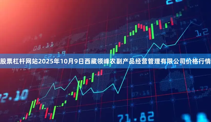 股票杠杆网站2025年10月9日西藏领峰农副产品经营管理有限公司价格行情